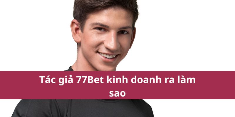 Tác Giả 77bet – Chuyên Gia Chia Sẻ Mẹo Cá Cược Hiệu Quả 2 Tác giả 77Bet kinh doanh ra làm sao